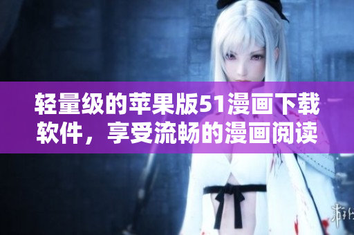 輕量級的蘋果版51漫畫下載軟件，享受流暢的漫畫閱讀體驗
