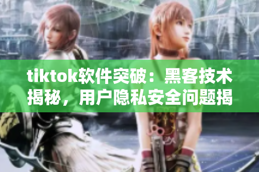 tiktok軟件突破：黑客技術(shù)揭秘，用戶隱私安全問題揭露