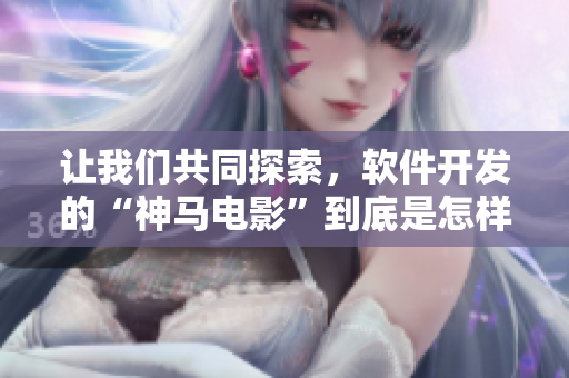 讓我們共同探索，軟件開發(fā)的“神馬電影”到底是怎樣的一種奇妙體驗？