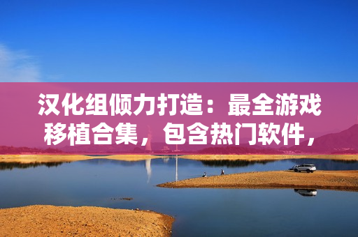漢化組傾力打造：最全游戲移植合集，包含熱門(mén)軟件，供您暢玩，精彩無(wú)限