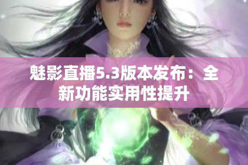 魅影直播5.3版本發(fā)布：全新功能實(shí)用性提升