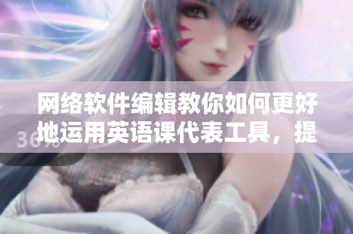 網絡軟件編輯教你如何更好地運用英語課代表工具，提升工作效率