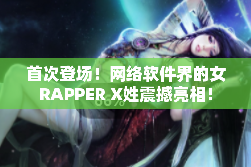 首次登場！網(wǎng)絡(luò)軟件界的女RAPPER X姓震撼亮相！