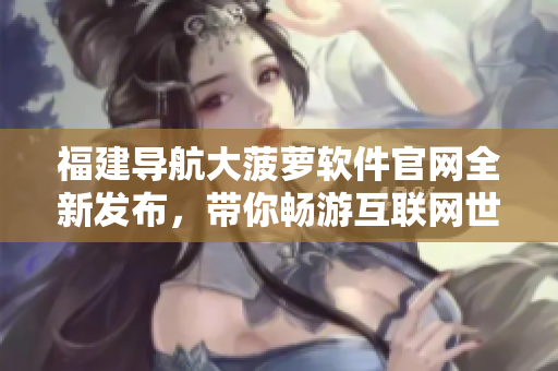 福建導(dǎo)航大菠蘿軟件官網(wǎng)全新發(fā)布，帶你暢游互聯(lián)網(wǎng)世界