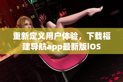 重新定義用戶體驗，下載福建導航app最新版iOS