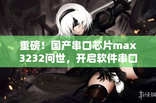 重磅！國產(chǎn)串口芯片max3232問世，開啟軟件串口通訊新時代！
