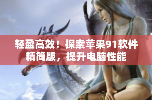 輕盈高效！探索蘋果91軟件精簡版，提升電腦性能
