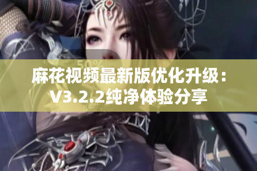 麻花視頻最新版優(yōu)化升級：V3.2.2純凈體驗(yàn)分享