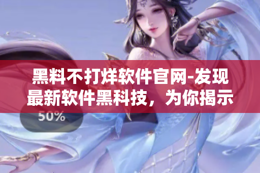 黑料不打烊軟件官網(wǎng)-發(fā)現(xiàn)最新軟件黑科技，為你揭示軟件背后的秘密