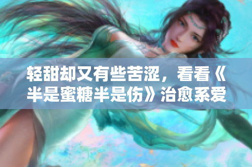輕甜卻又有些苦澀，看看《半是蜜糖半是傷》治愈系愛(ài)情電影