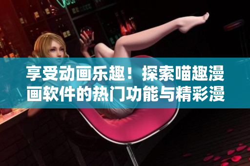 享受動畫樂趣！探索喵趣漫畫軟件的熱門功能與精彩漫畫