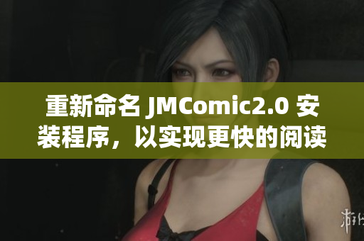 重新命名 JMComic2.0 安裝程序，以實現(xiàn)更快的閱讀體驗