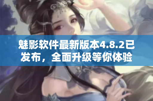 魅影軟件最新版本4.8.2已發(fā)布，全面升級(jí)等你體驗(yàn)