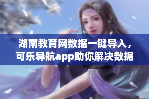 湖南教育網(wǎng)數(shù)據(jù)一鍵導(dǎo)入，可樂導(dǎo)航app助你解決數(shù)據(jù)處理難題