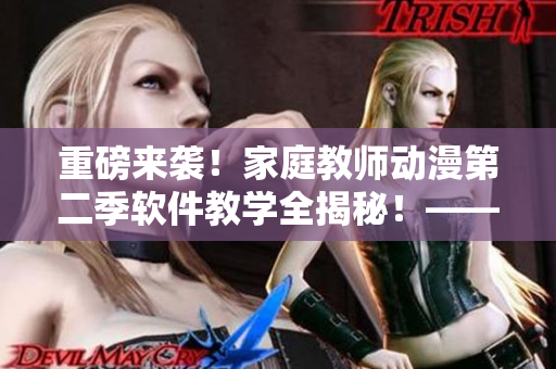 重磅來(lái)襲！家庭教師動(dòng)漫第二季軟件教學(xué)全揭秘！——軟件家教！