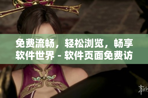 免費(fèi)流暢，輕松瀏覽，暢享軟件世界 - 軟件頁面免費(fèi)訪問