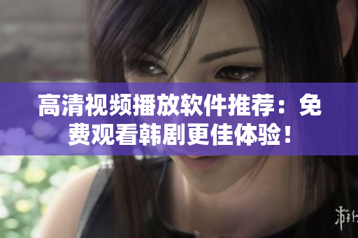 高清視頻播放軟件推薦：免費(fèi)觀看韓劇更佳體驗(yàn)！