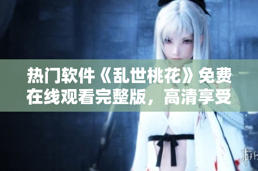 熱門軟件《亂世桃花》免費在線觀看完整版，高清享受樂趣【最新更新】