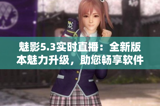 魅影5.3實時直播：全新版本魅力升級，助您暢享軟件魅力