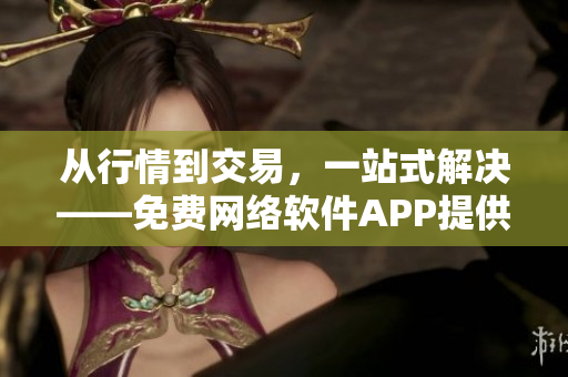 從行情到交易，一站式解決——免費網(wǎng)絡軟件APP提供完整交易解決方案