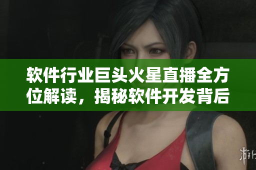 軟件行業(yè)巨頭火星直播全方位解讀，揭秘軟件開(kāi)發(fā)背后的秘密