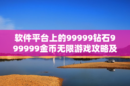 軟件平臺(tái)上的99999鉆石999999金幣無限游戲攻略及體驗(yàn)分享
