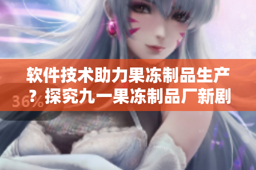 軟件技術(shù)助力果凍制品生產(chǎn)？探究九一果凍制品廠新劇《紅桃》中的科技建設(shè)