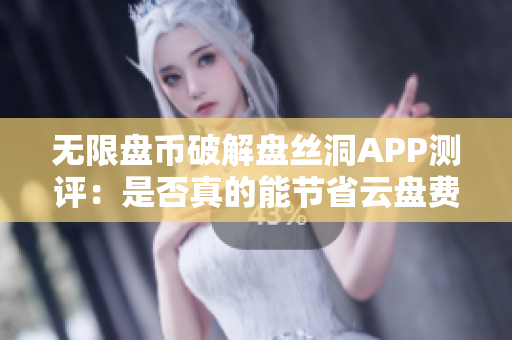 無限盤幣破解盤絲洞APP測評：是否真的能節(jié)省云盤費(fèi)用？