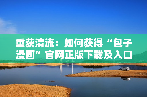 重獲清流：如何獲得“包子漫畫(huà)”官網(wǎng)正版下載及入口？