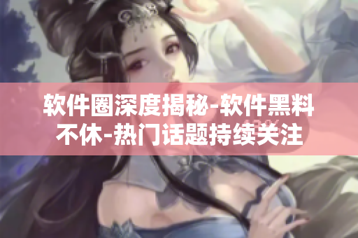 軟件圈深度揭秘-軟件黑料不休-熱門(mén)話題持續(xù)關(guān)注