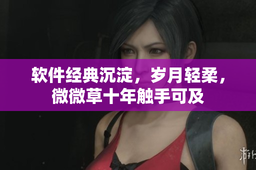 軟件經(jīng)典沉淀，歲月輕柔，微微草十年觸手可及