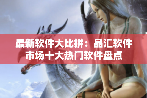 最新軟件大比拼：品匯軟件市場(chǎng)十大熱門(mén)軟件盤(pán)點(diǎn)