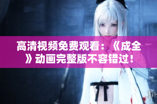 高清視頻免費觀看：《成全》動畫完整版不容錯過！