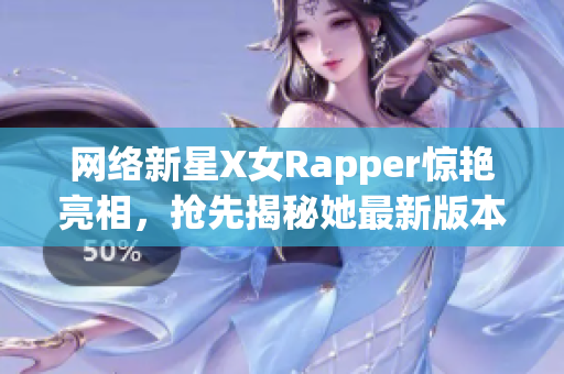 網(wǎng)絡(luò)新星X女Rapper驚艷亮相，搶先揭秘她最新版本軟件制作的幕后故事