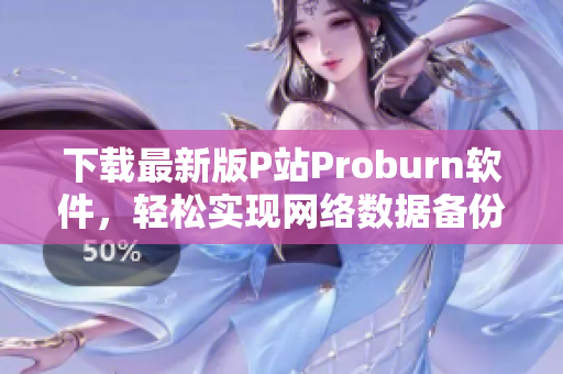 下載最新版P站Proburn軟件，輕松實現(xiàn)網(wǎng)絡數(shù)據(jù)備份和防篡改！
