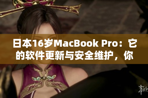 日本16歲MacBook Pro：它的軟件更新與安全維護(hù)，你需要了解的一切