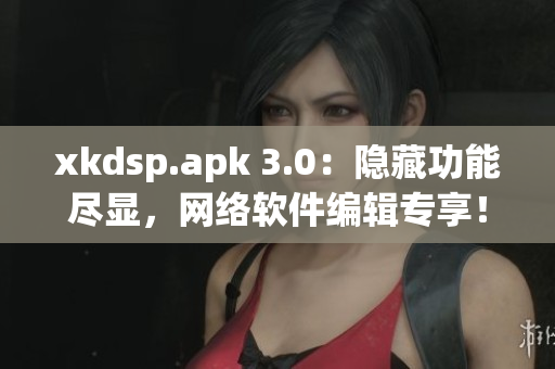 xkdsp.apk 3.0：隱藏功能盡顯，網(wǎng)絡(luò)軟件編輯專享！