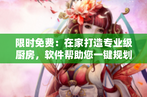 限時免費(fèi)：在家打造專業(yè)級廚房，軟件幫助您一鍵規(guī)劃設(shè)計！