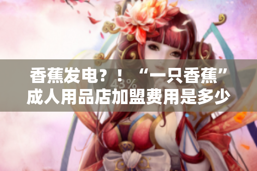 香蕉發(fā)電？！“一只香蕉”成人用品店加盟費用是多少？