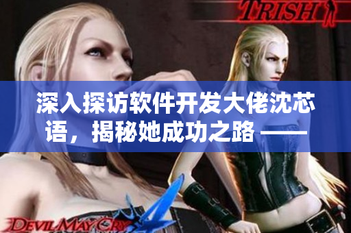 深入探訪軟件開(kāi)發(fā)大佬沈芯語(yǔ)，揭秘她成功之路 ——MD0076