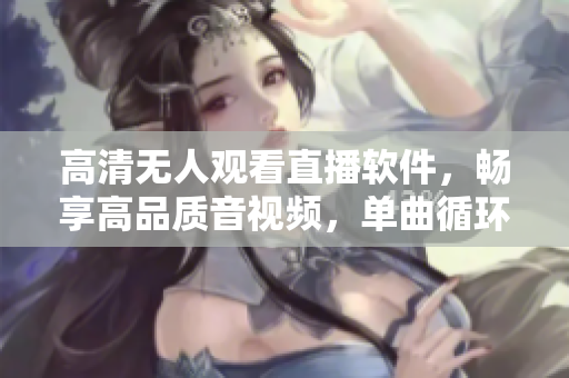高清無人觀看直播軟件，暢享高品質音視頻，單曲循環(huán)盡情暢聽