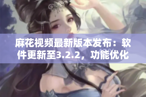 麻花視頻最新版本發(fā)布：軟件更新至3.2.2，功能優(yōu)化全面提升
