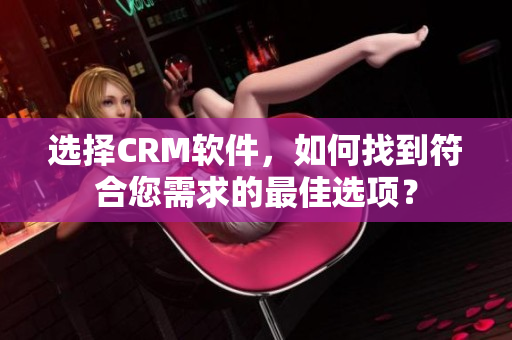 選擇CRM軟件，如何找到符合您需求的最佳選項(xiàng)？