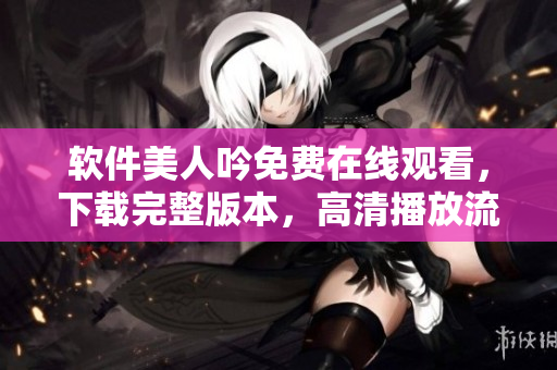 軟件美人吟免費(fèi)在線觀看，下載完整版本，高清播放流暢體驗(yàn)