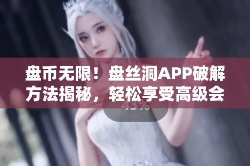 盤幣無(wú)限！盤絲洞APP破解方法揭秘，輕松享受高級(jí)會(huì)員權(quán)限
