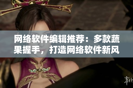 網(wǎng)絡(luò)軟件編輯推薦：多款蔬果握手，打造網(wǎng)絡(luò)軟件新風(fēng)尚
