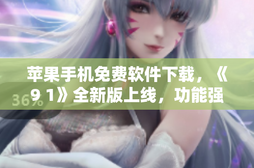 蘋果手機免費軟件下載，《9 1》全新版上線，功能強大！