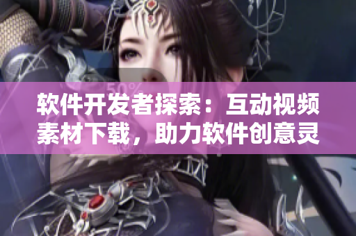 軟件開發(fā)者探索：互動視頻素材下載，助力軟件創(chuàng)意靈感生成