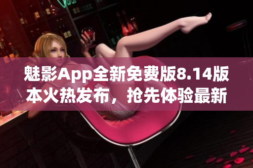 魅影App全新免費(fèi)版8.14版本火熱發(fā)布，搶先體驗(yàn)最新功能！