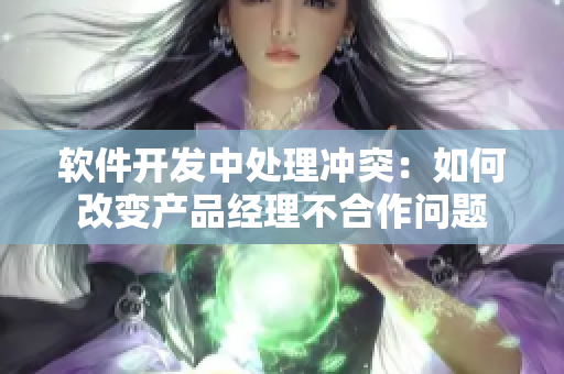 軟件開(kāi)發(fā)中處理沖突：如何改變產(chǎn)品經(jīng)理不合作問(wèn)題